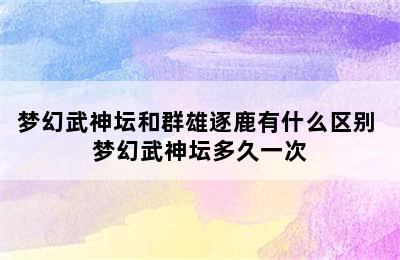 梦幻武神坛和群雄逐鹿有什么区别 梦幻武神坛多久一次